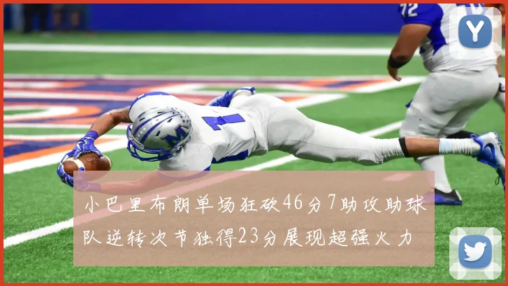 小巴里布朗单场狂砍46分7助攻助球队逆转次节独得23分展现超强火力