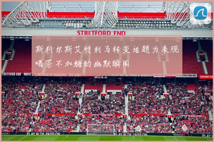斯科尔斯艾特利马转变话题为表现喝茶不加糖的幽默瞬间