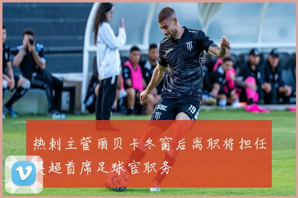 热刺主管丽贝卡冬窗后离职将担任英超首席足球官职务