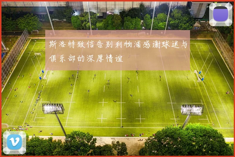 斯洛特致信告别利物浦感谢球迷与俱乐部的深厚情谊