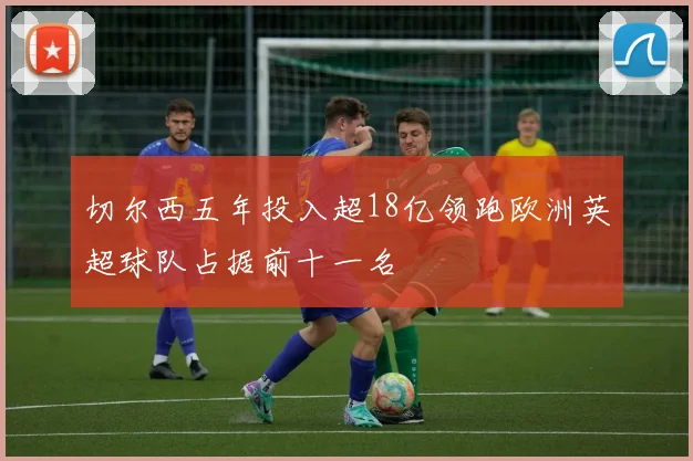 切尔西五年投入超18亿领跑欧洲英超球队占据前十一名