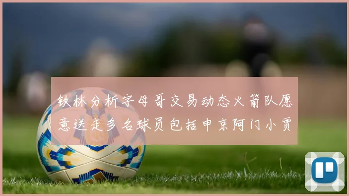 铁林分析字母哥交易动态火箭队愿意送走多名球员包括申京阿门小贾