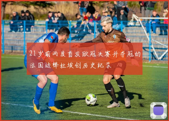 21岁前两度首发欧冠决赛并夺冠的法国边锋杜埃创历史纪录