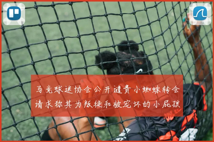 马竞球迷协会公开谴责小蜘蛛转会请求称其为叛徒和被宠坏的小屁孩