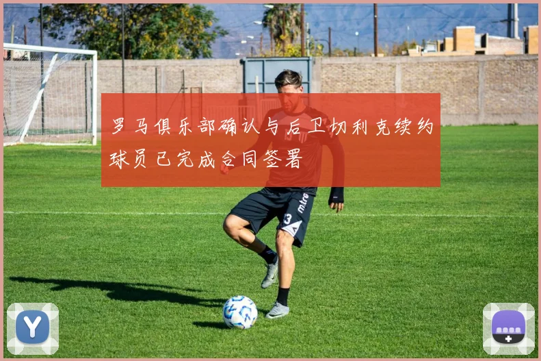 罗马俱乐部确认与后卫切利克续约球员已完成合同签署