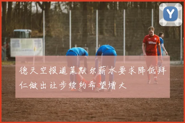 德天空报道莱默尔薪水要求降低拜仁做出让步续约希望增大