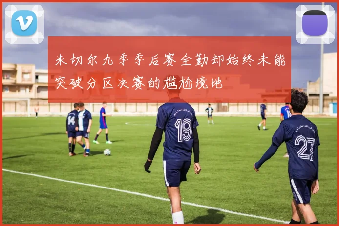 米切尔九季季后赛全勤却始终未能突破分区决赛的尴尬境地