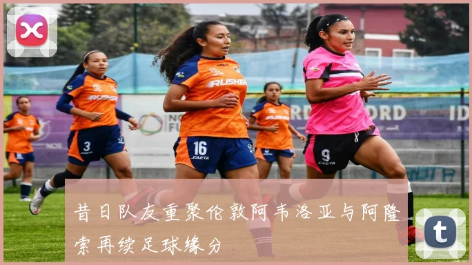 昔日队友重聚伦敦阿韦洛亚与阿隆索再续足球缘分