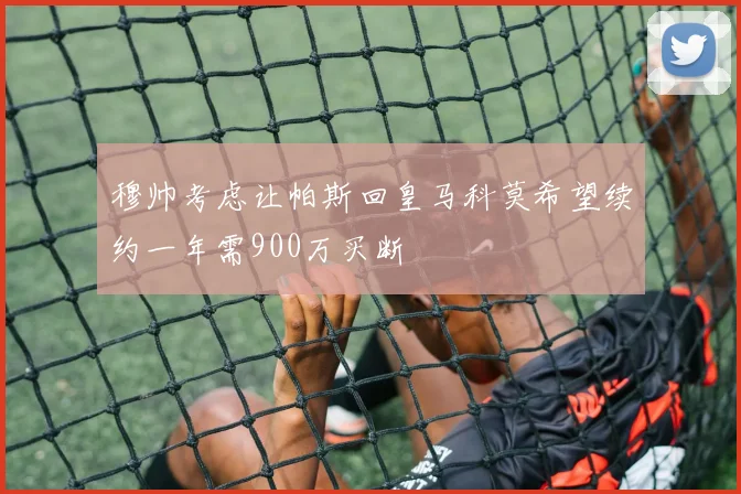 穆帅考虑让帕斯回皇马科莫希望续约一年需900万买断