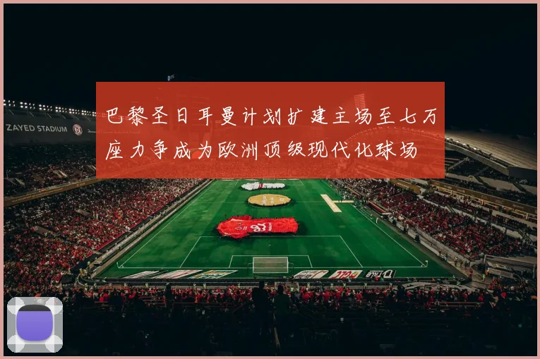 巴黎圣日耳曼计划扩建主场至七万座力争成为欧洲顶级现代化球场