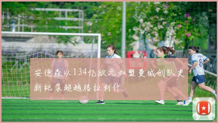 安德森以134亿欧元加盟曼城创队史新纪录超越格拉利什