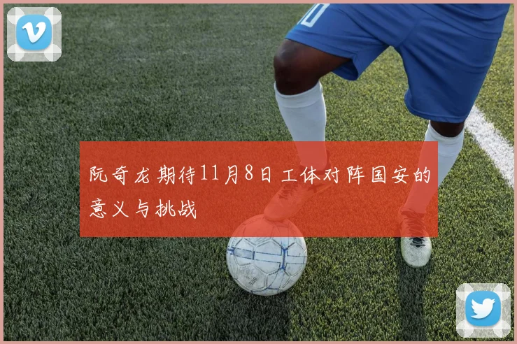 阮奇龙期待11月8日工体对阵国安的意义与挑战