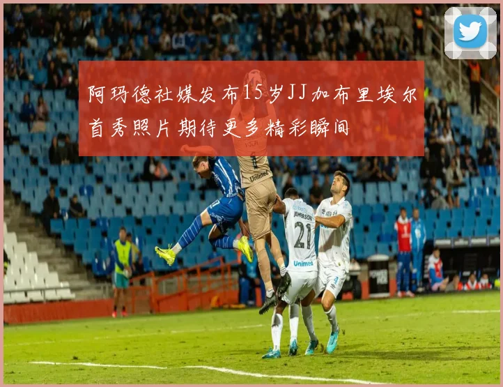 阿玛德社媒发布15岁JJ加布里埃尔首秀照片期待更多精彩瞬间