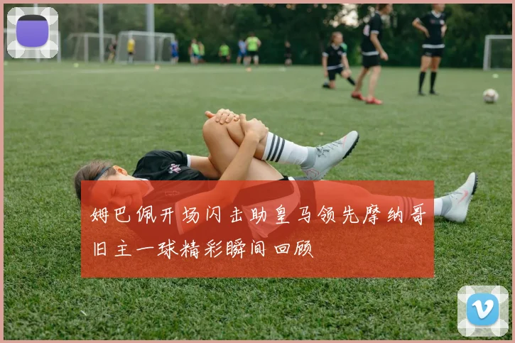 姆巴佩开场闪击助皇马领先摩纳哥旧主一球精彩瞬间回顾