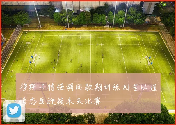 穆斯卡特强调间歇期训练刻苦以谨慎态度迎接未来比赛