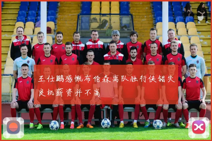 王仕鹏感慨布伦森离队独行侠错失良机薪资并不高