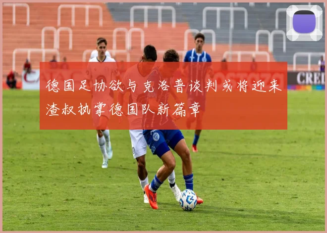 德国足协欲与克洛普谈判或将迎来渣叔执掌德国队新篇章