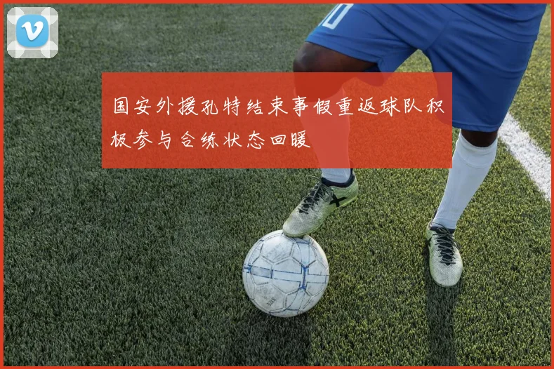 国安外援孔特结束事假重返球队积极参与合练状态回暖