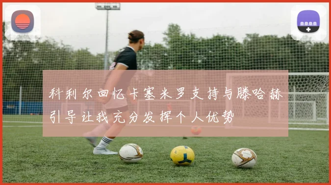 科利尔回忆卡塞米罗支持与滕哈赫引导让我充分发挥个人优势