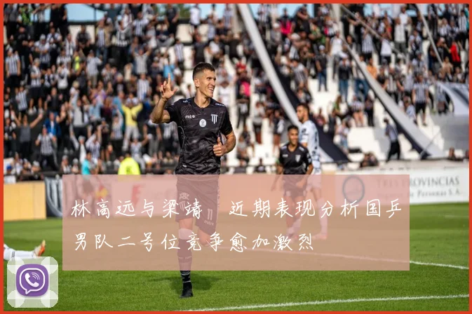林高远与梁靖崑近期表现分析国乒男队二号位竞争愈加激烈