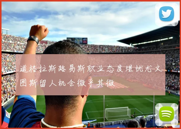 道格拉斯路易斯职业态度堪忧尤文图斯留人机会微乎其微