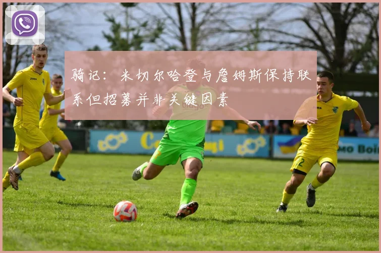 骑记:米切尔哈登与詹姆斯保持联系但招募并非关键因素