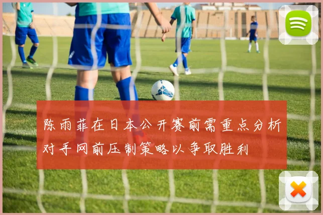 陈雨菲在日本公开赛前需重点分析对手网前压制策略以争取胜利