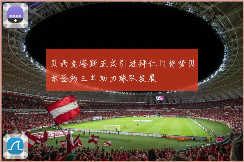 贝西克塔斯正式引进拜仁门将努贝尔签约三年助力球队发展