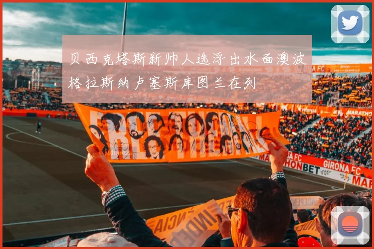 贝西克塔斯新帅人选浮出水面澳波格拉斯纳卢塞斯库图兰在列