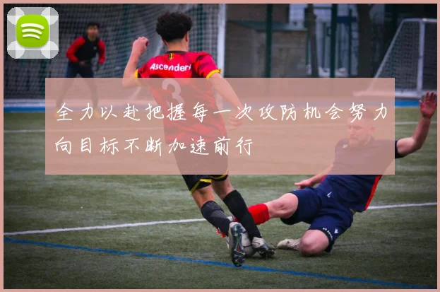 全力以赴把握每一次攻防机会努力向目标不断加速前行
