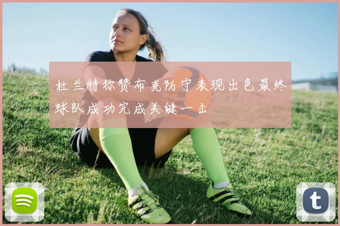 杜兰特称赞布克防守表现出色最终球队成功完成关键一击