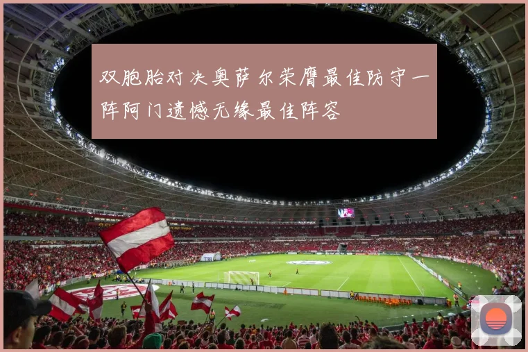 双胞胎对决奥萨尔荣膺最佳防守一阵阿门遗憾无缘最佳阵容