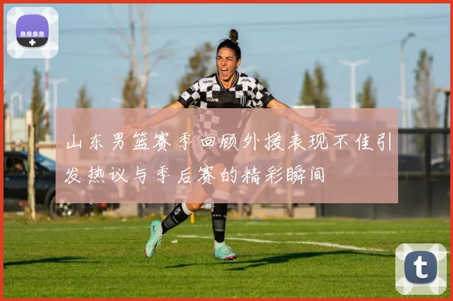 山东男篮赛季回顾外援表现不佳引发热议与季后赛的精彩瞬间