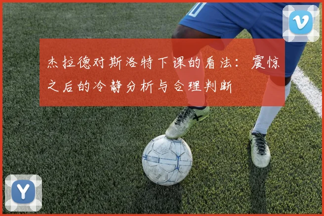 杰拉德对斯洛特下课的看法：震惊之后的冷静分析与合理判断