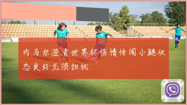 内马尔澄清世界杯伤情传闻小腿状态良好无须担忧