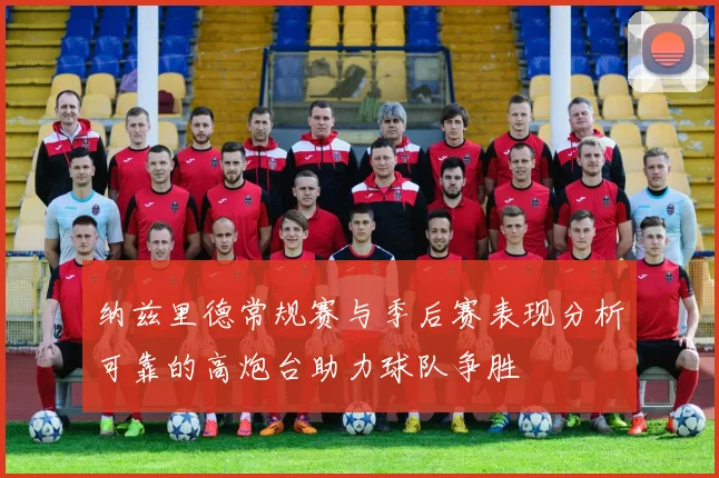 纳兹里德常规赛与季后赛表现分析可靠的高炮台助力球队争胜