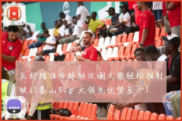 瓦科精准分球助攻谢文能轻松推射破门泰山队扩大领先优势至3-1