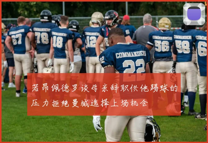 若昂佩德罗谈母亲辞职供他踢球的压力拒绝曼城选择上场机会